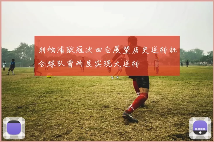 利物浦欧冠次回合展望历史逆转机会球队曾两度实现大逆转