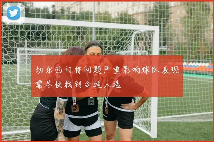 切尔西门将问题严重影响球队表现需尽快找到合适人选