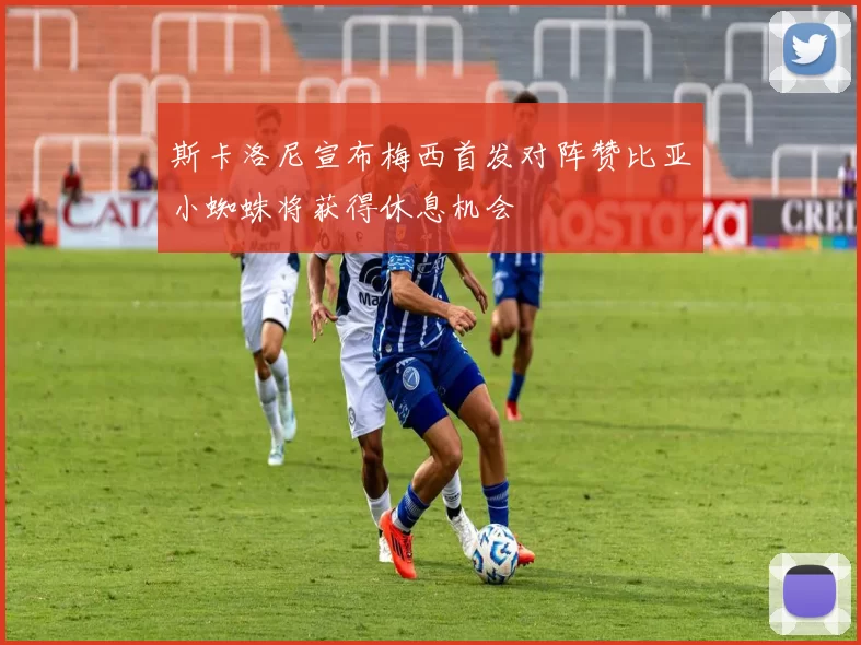 斯卡洛尼宣布梅西首发对阵赞比亚小蜘蛛将获得休息机会