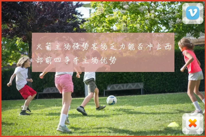 火箭主场强势客场乏力能否冲击西部前四争夺主场优势