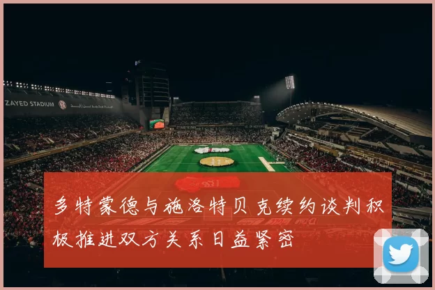 多特蒙德与施洛特贝克续约谈判积极推进双方关系日益紧密