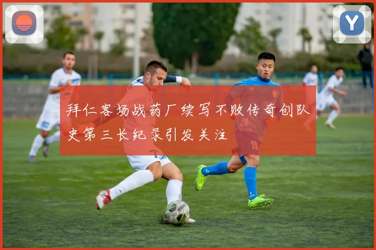 拜仁客场战药厂续写不败传奇创队史第三长纪录引发关注
