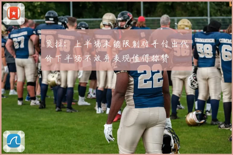 莫拉：上半场未能限制对手付出代价下半场不放弃表现值得称赞