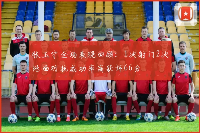 张玉宁全场表现回顾：1次射门2次地面对抗成功率高获评66分