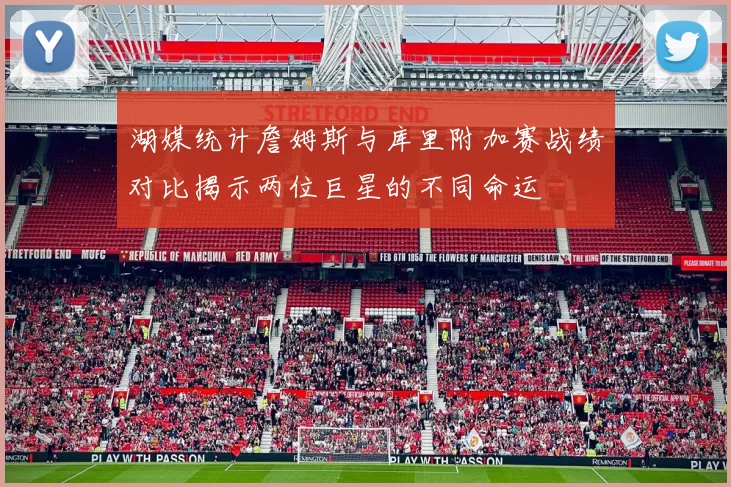 湖媒统计詹姆斯与库里附加赛战绩对比揭示两位巨星的不同命运