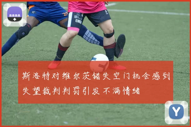 斯洛特对维尔茨错失空门机会感到失望裁判判罚引发不满情绪