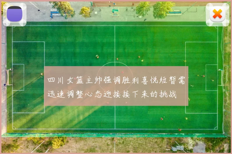 四川女篮主帅强调胜利喜悦短暂需迅速调整心态迎接接下来的挑战