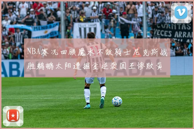 NBA赛况回顾魔术不敌骑士尼克斯战胜鹈鹕太阳遭掘金逆袭国王惨败黄蜂