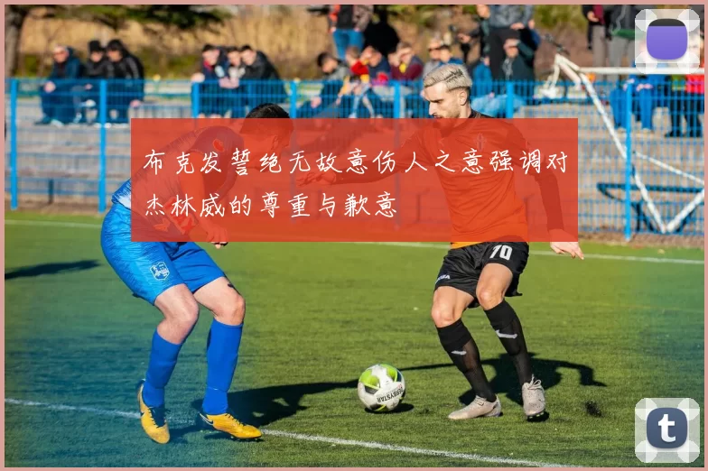 布克发誓绝无故意伤人之意强调对杰林威的尊重与歉意